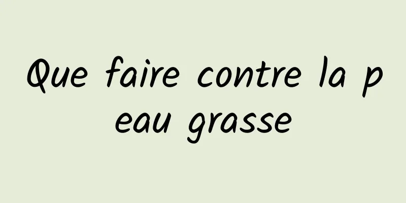 Que faire contre la peau grasse