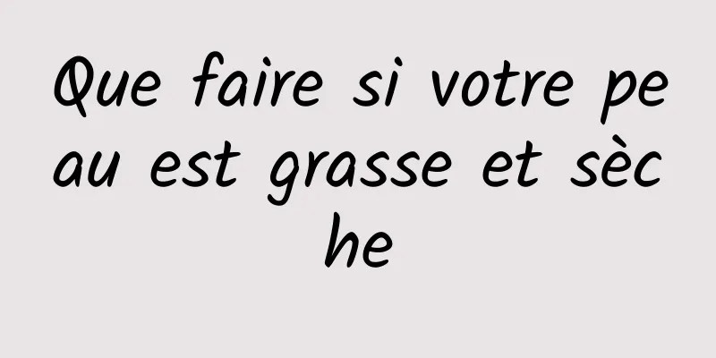 Que faire si votre peau est grasse et sèche