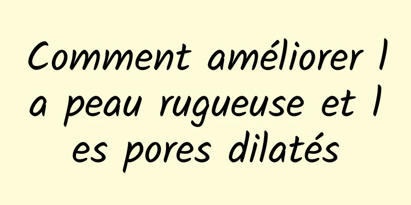 Comment améliorer la peau rugueuse et les pores dilatés