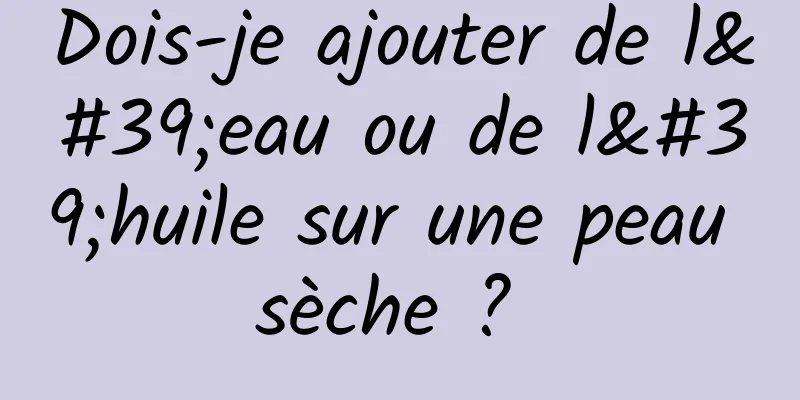 Dois-je ajouter de l'eau ou de l'huile sur une peau sèche ? 