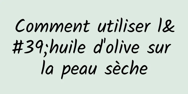 Comment utiliser l'huile d'olive sur la peau sèche