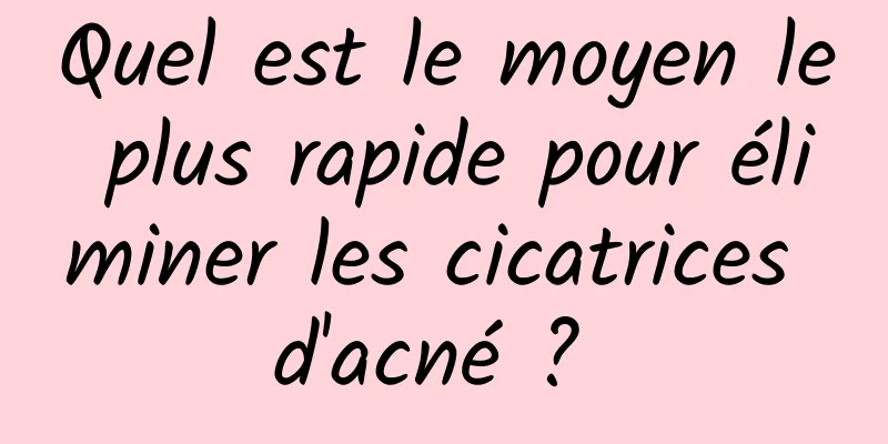 Quel est le moyen le plus rapide pour éliminer les cicatrices d'acné ? 