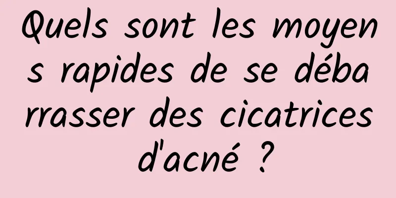 Quels sont les moyens rapides de se débarrasser des cicatrices d'acné ?