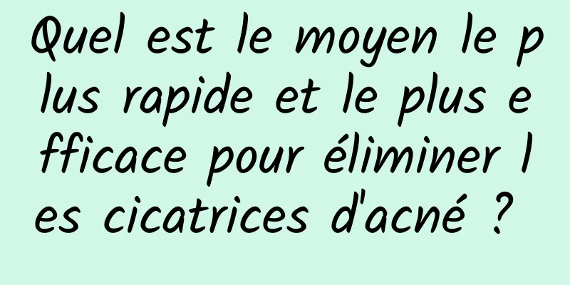 Quel est le moyen le plus rapide et le plus efficace pour éliminer les cicatrices d'acné ? 