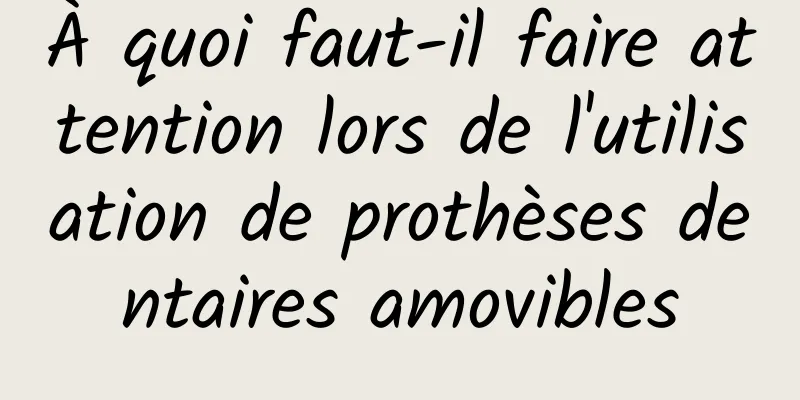 À quoi faut-il faire attention lors de l'utilisation de prothèses dentaires amovibles