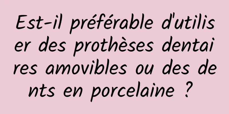 Est-il préférable d'utiliser des prothèses dentaires amovibles ou des dents en porcelaine ? 