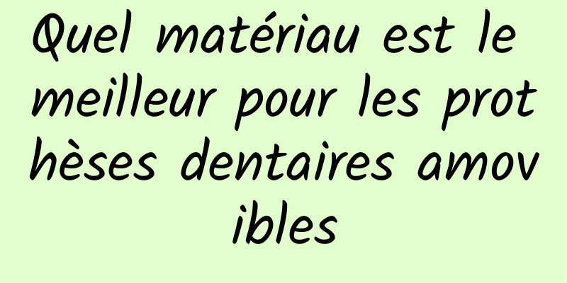 Quel matériau est le meilleur pour les prothèses dentaires amovibles