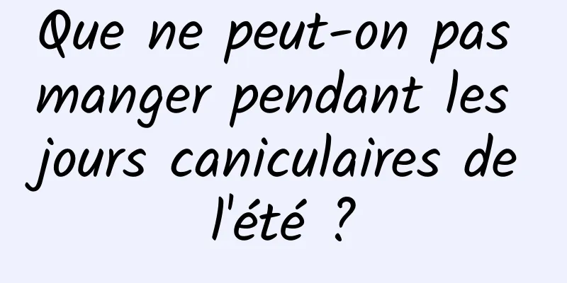 Que ne peut-on pas manger pendant les jours caniculaires de l'été ? 