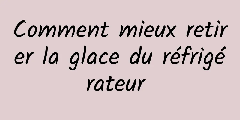 Comment mieux retirer la glace du réfrigérateur 