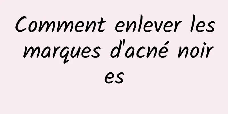 Comment enlever les marques d'acné noires