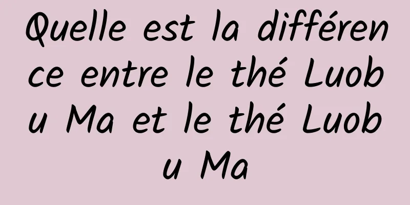 Quelle est la différence entre le thé Luobu Ma et le thé Luobu Ma