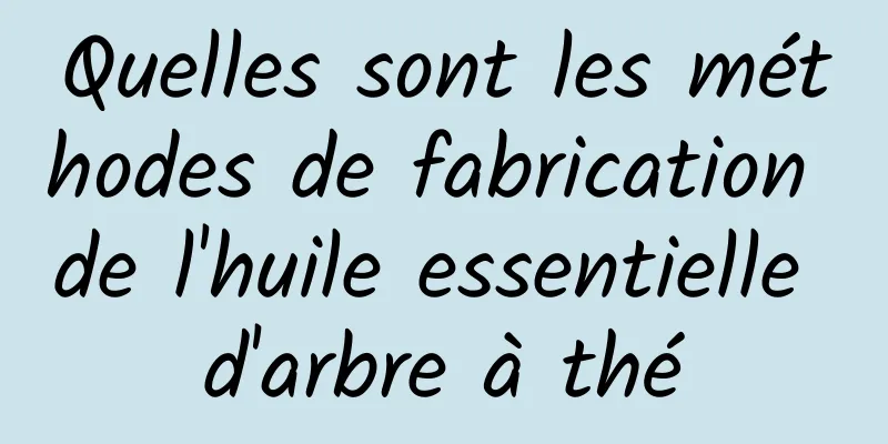 Quelles sont les méthodes de fabrication de l'huile essentielle d'arbre à thé