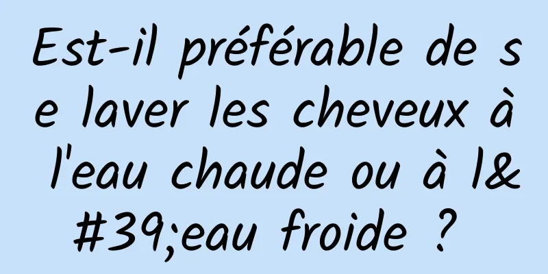 Est-il préférable de se laver les cheveux à l'eau chaude ou à l'eau froide ? 