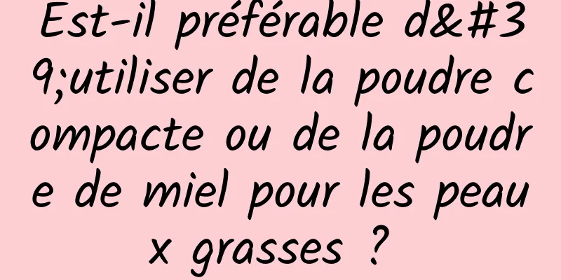 Est-il préférable d'utiliser de la poudre compacte ou de la poudre de miel pour les peaux grasses ? 