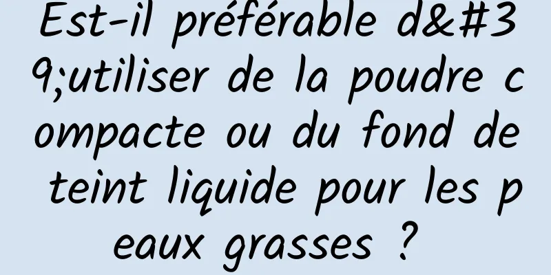 Est-il préférable d'utiliser de la poudre compacte ou du fond de teint liquide pour les peaux grasses ? 