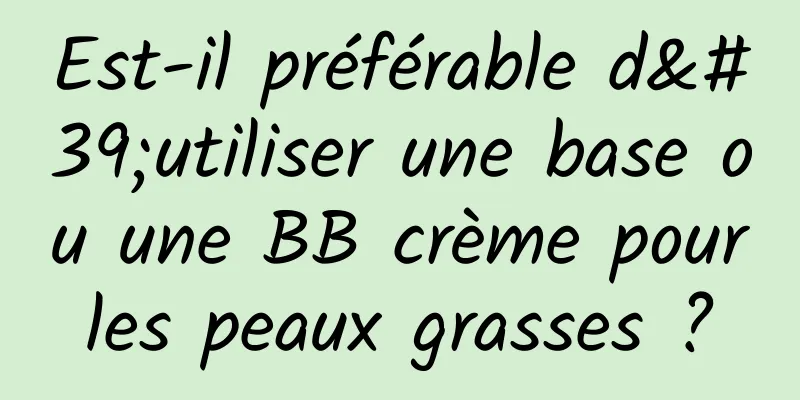 Est-il préférable d'utiliser une base ou une BB crème pour les peaux grasses ? 