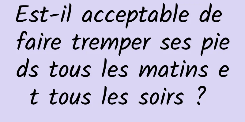 Est-il acceptable de faire tremper ses pieds tous les matins et tous les soirs ? 