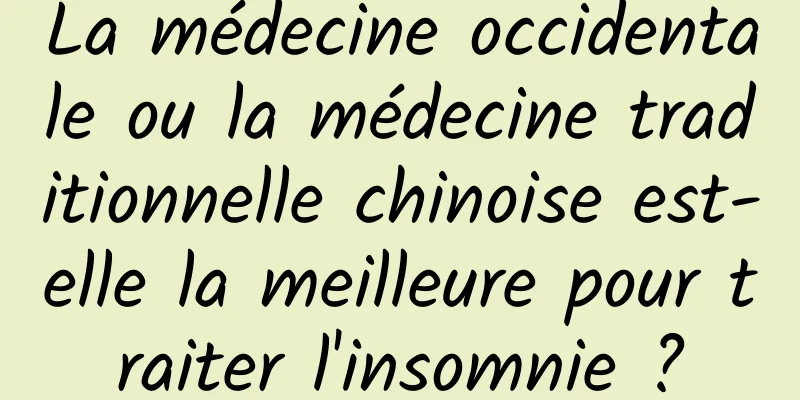 La médecine occidentale ou la médecine traditionnelle chinoise est-elle la meilleure pour traiter l'insomnie ?