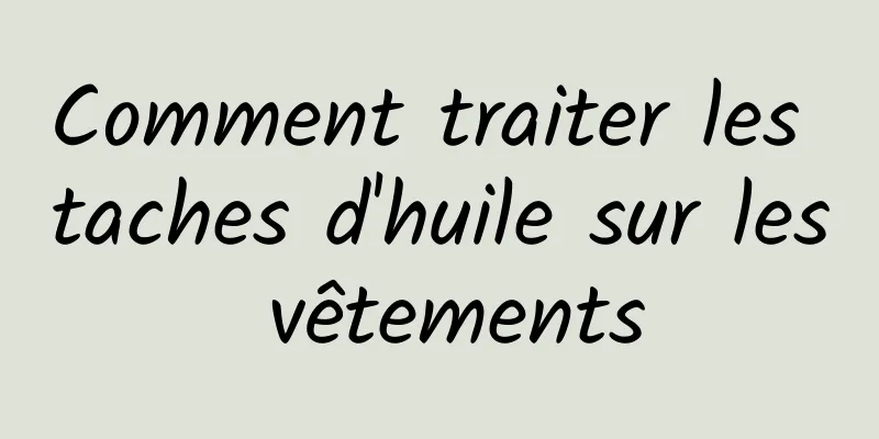 Comment traiter les taches d'huile sur les vêtements