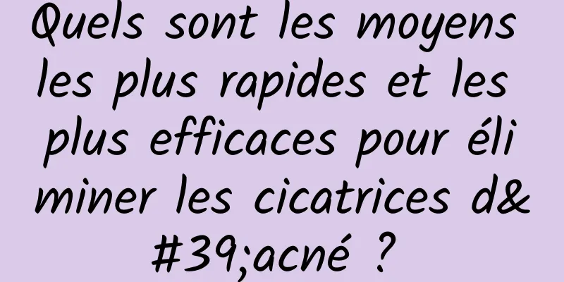 Quels sont les moyens les plus rapides et les plus efficaces pour éliminer les cicatrices d'acné ? 