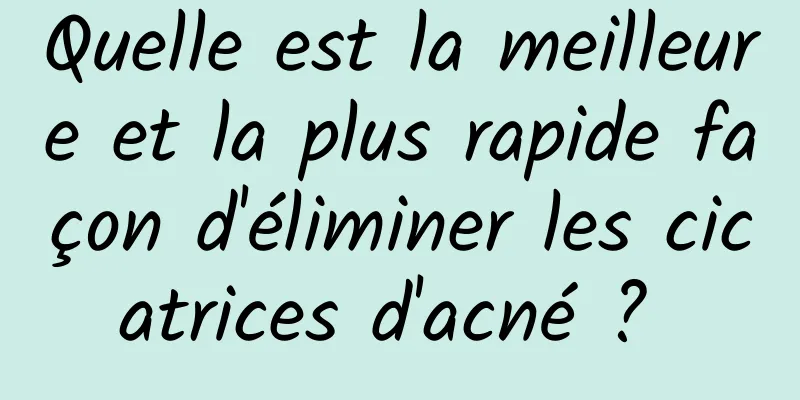 Quelle est la meilleure et la plus rapide façon d'éliminer les cicatrices d'acné ? 