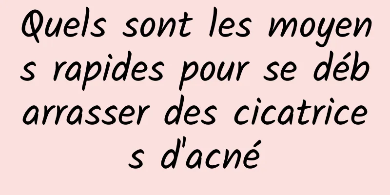 Quels sont les moyens rapides pour se débarrasser des cicatrices d'acné