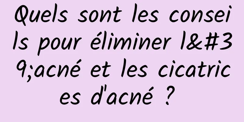 Quels sont les conseils pour éliminer l'acné et les cicatrices d'acné ? 