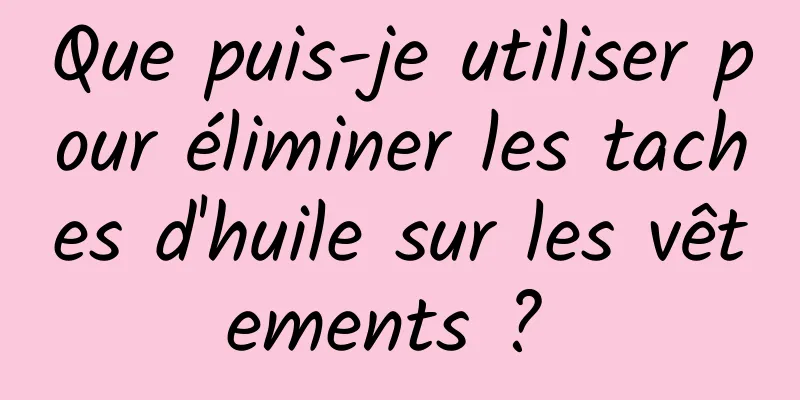 Que puis-je utiliser pour éliminer les taches d'huile sur les vêtements ? 