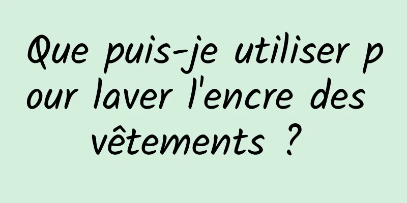 Que puis-je utiliser pour laver l'encre des vêtements ? 