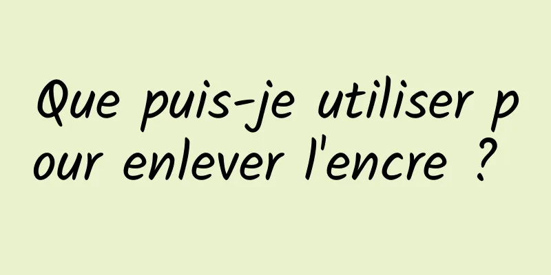 Que puis-je utiliser pour enlever l'encre ? 