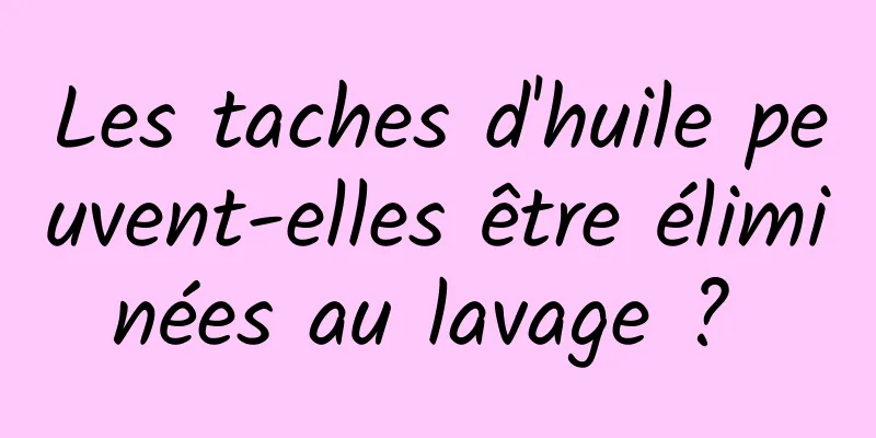 Les taches d'huile peuvent-elles être éliminées au lavage ? 