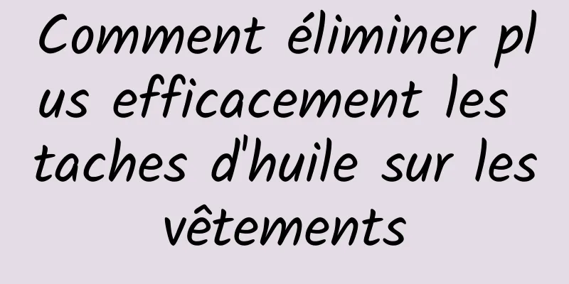 Comment éliminer plus efficacement les taches d'huile sur les vêtements 