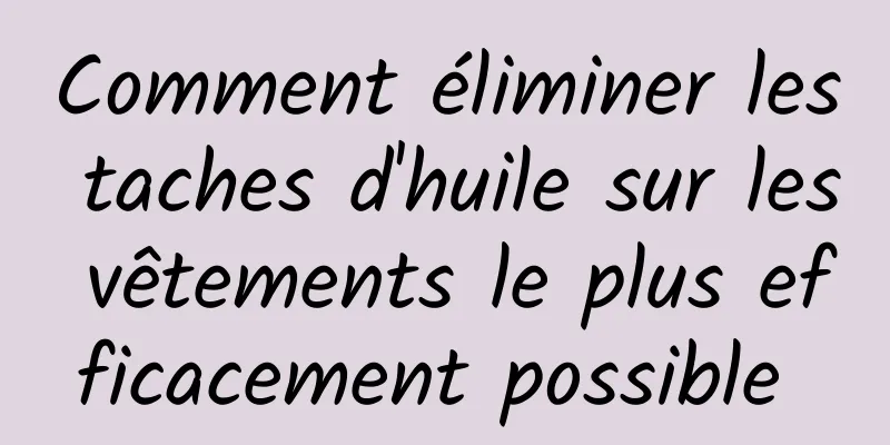 Comment éliminer les taches d'huile sur les vêtements le plus efficacement possible 