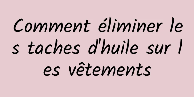 Comment éliminer les taches d'huile sur les vêtements