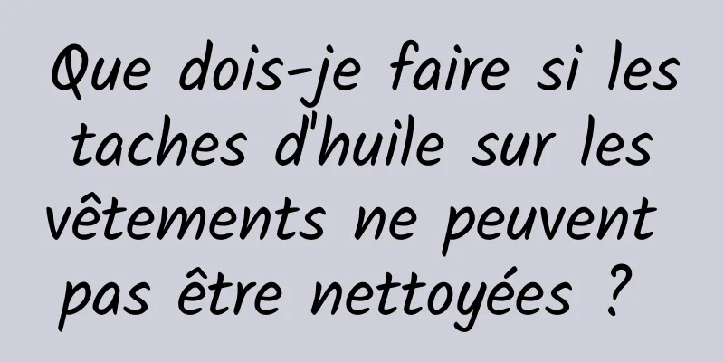 Que dois-je faire si les taches d'huile sur les vêtements ne peuvent pas être nettoyées ? 