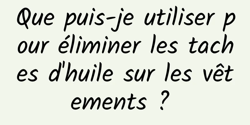 Que puis-je utiliser pour éliminer les taches d'huile sur les vêtements ? 