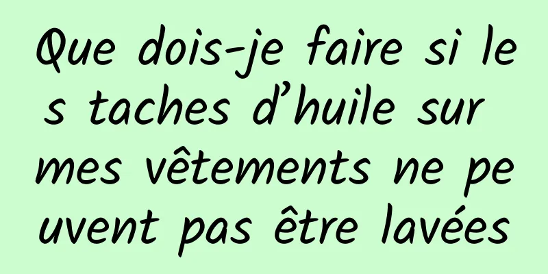 Que dois-je faire si les taches d’huile sur mes vêtements ne peuvent pas être lavées