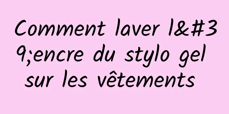 Comment laver l'encre du stylo gel sur les vêtements 