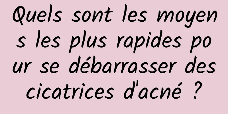 Quels sont les moyens les plus rapides pour se débarrasser des cicatrices d'acné ? 