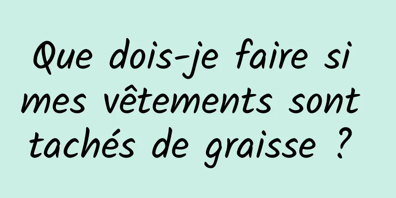 Que dois-je faire si mes vêtements sont tachés de graisse ? 