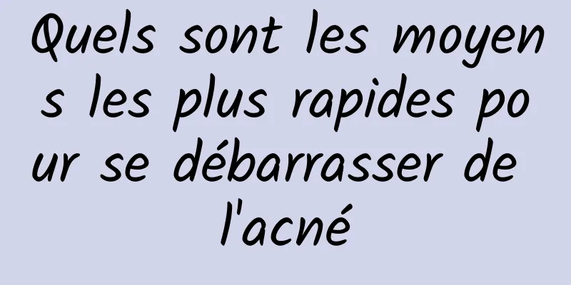 Quels sont les moyens les plus rapides pour se débarrasser de l'acné