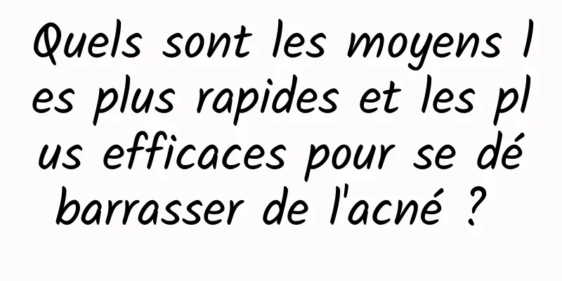 Quels sont les moyens les plus rapides et les plus efficaces pour se débarrasser de l'acné ? 