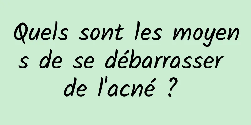 Quels sont les moyens de se débarrasser de l'acné ? 