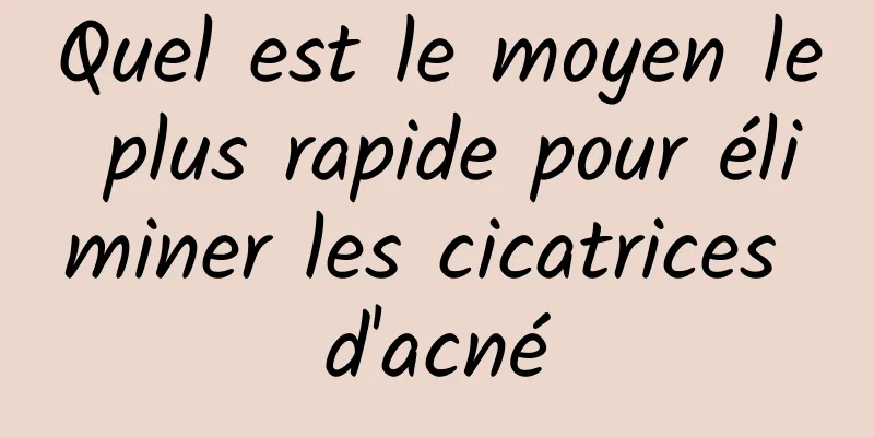 Quel est le moyen le plus rapide pour éliminer les cicatrices d'acné