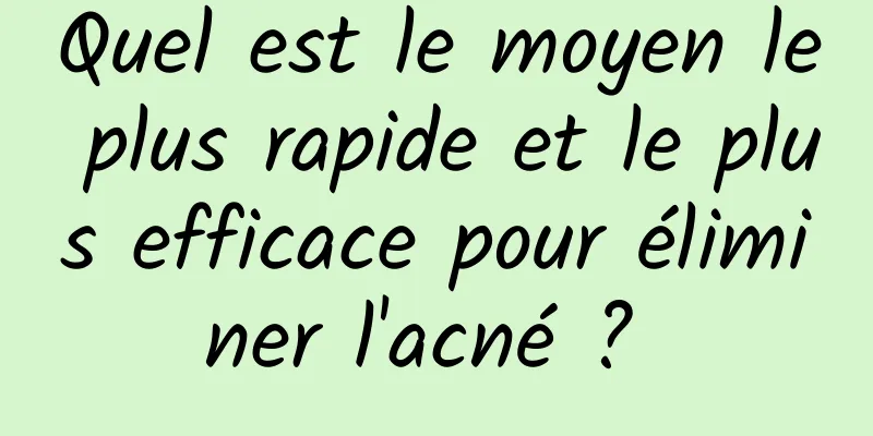 Quel est le moyen le plus rapide et le plus efficace pour éliminer l'acné ? 