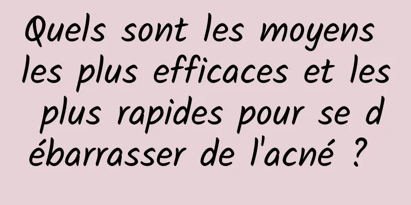 Quels sont les moyens les plus efficaces et les plus rapides pour se débarrasser de l'acné ? 