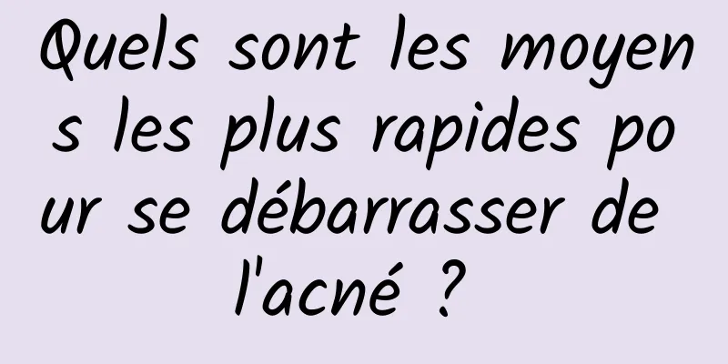 Quels sont les moyens les plus rapides pour se débarrasser de l'acné ? 