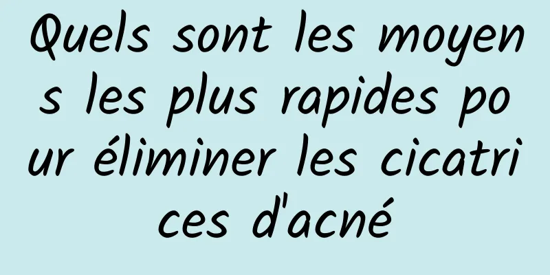 Quels sont les moyens les plus rapides pour éliminer les cicatrices d'acné