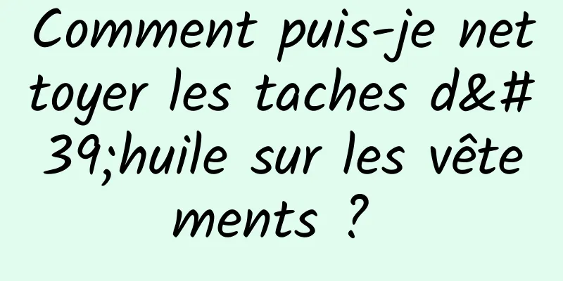 Comment puis-je nettoyer les taches d'huile sur les vêtements ? 