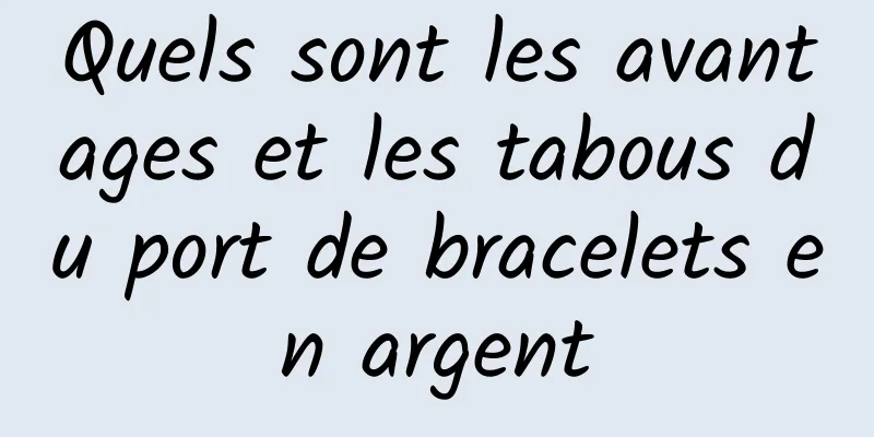 Quels sont les avantages et les tabous du port de bracelets en argent